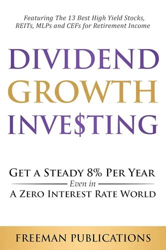 Dividend Growth Investing Get a Steady 8% Per Year Even in a Zero Interest Rate World - Featuring The 13 Best High Yield Stocks, REITs, MLPs and
