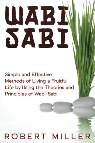 Wabi-Sabi Simple and Effective Methods of Living a Fruitful Life by Using the Theories and Principles of Wabi-Sabi